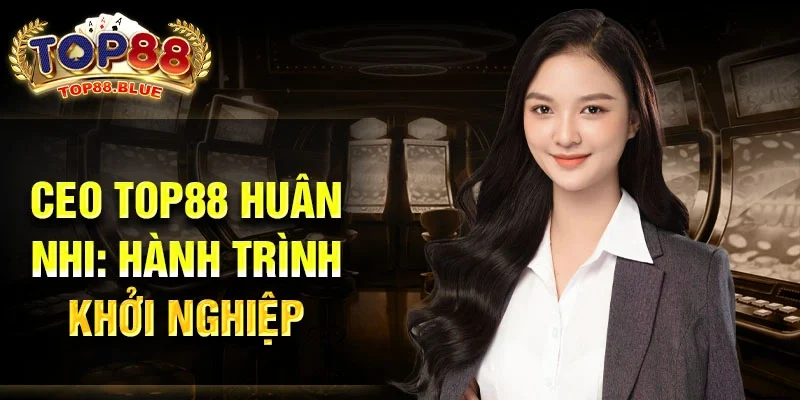 CEO Top88 Huân Nhi: Hành trình khởi nghiệp