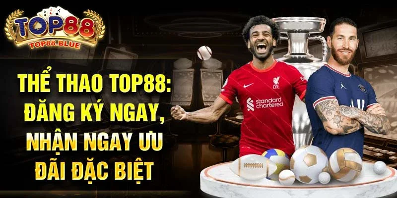 Thể thao Top88: Đăng ký ngay, nhận ngay ưu đãi đặc biệt