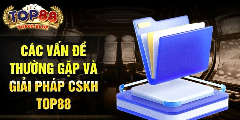 Các vấn đề thường gặp và giải pháp CSKH Top88