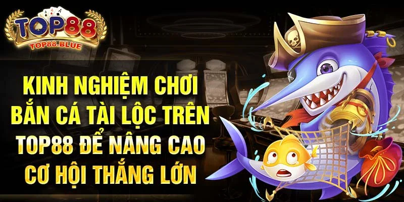 Kinh nghiệm chơi bắn cá tài Lộc Trên Top88 để nâng cao cơ hội thắng lớn