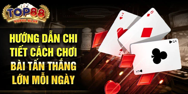 Hướng dẫn chi tiết cách chơi bài Tấn thắng lớn mỗi ngày