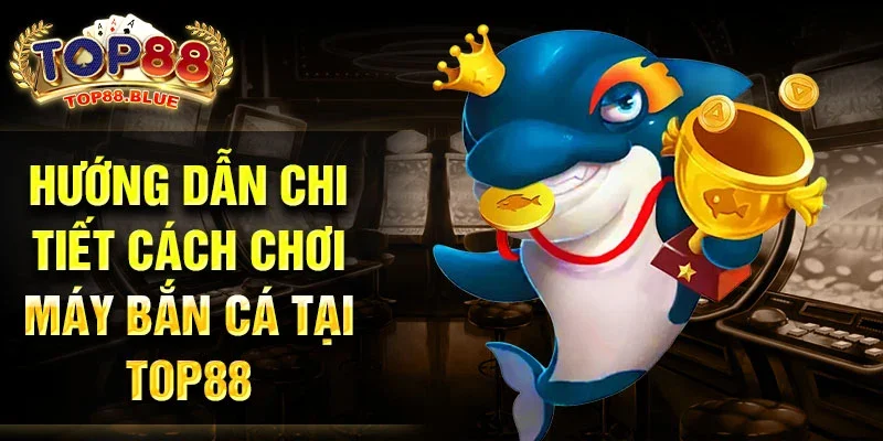 Hướng dẫn chi tiết cách chơi máy bắn cá tại Top88