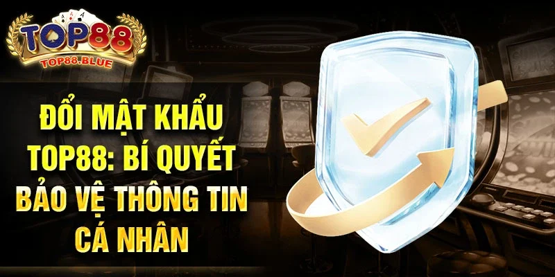 Đổi mật khẩu Top88: Bí quyết bảo vệ thông tin cá nhân