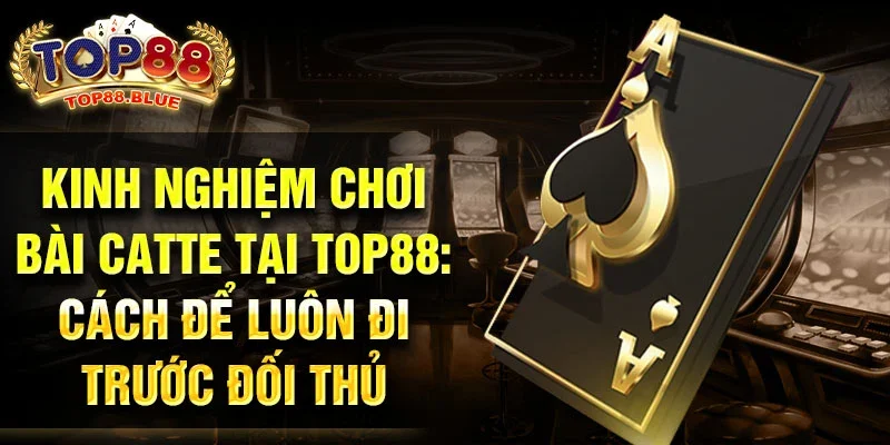 Kinh nghiệm chơi bài Catte tại Top88: Cách để luôn đi trước đối thủ