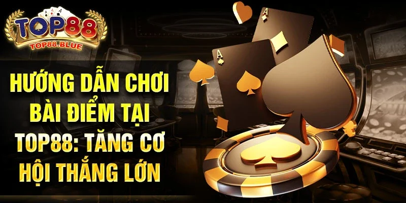 Hướng dẫn chơi bài điểm tại Top88: Tăng cơ hội thắng lớn