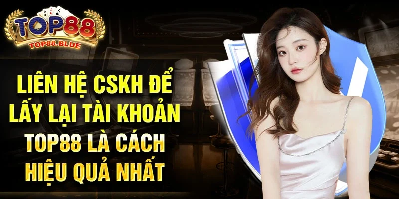 Liên hệ CSKH để lấy lại tài khoản Top88 là cách hiệu quả nhất